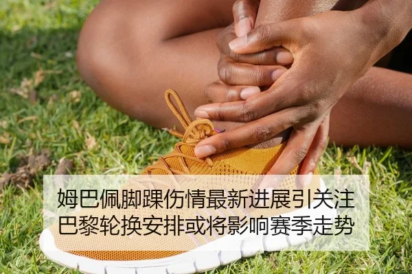 姆巴佩脚踝伤情最新进展引关注 巴黎轮换安排或将影响赛季走势