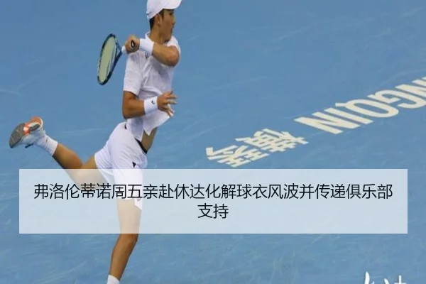 弗洛伦蒂诺周五亲赴休达化解球衣风波并传递俱乐部支持